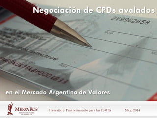 Inversión y Financiamiento para las PyMEs Mayo 2014
Negociación de CPDs avalados
en el Mercado Argentino de Valores
 