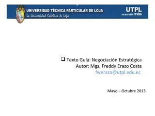  Texto Guía: Negociación Estratégica
Autor: Mgs. Freddy Erazo Costa
fwerazo@utpl.edu.ec

Mayo – Octubre 2013

 