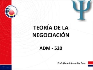 TEORÍA DE LA
NEGOCIACIÓN

  ADM - 520

         Prof.: Oscar J. Arancibia Daza
 