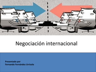 Negociación internacional
Presentado por
Fernando Fernández Urrizola
 