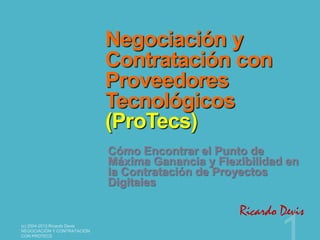 Negociación y
Contratación con
Proveedores
Tecnológicos
(ProTecs)
Cómo Encontrar el Punto de
Máxima Ganancia y Flexibilidad en
la Contratación de Proyectos
Digitales

Ricardo Devis

 