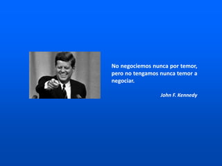 No negociemos nunca por temor,
pero no tengamos nunca temor a
negociar.
John F. Kennedy
 