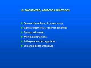 Separar el problema, de las personas
Generar alternativas, reclamar beneficios
Diálogo y discusión
Movimientos tácticos
Estilo personal del negociador
El manejo de las emociones
EL ENCUENTRO, ASPECTOS PRÁCTICOS
 