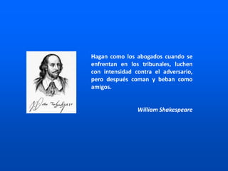 Hagan como los abogados cuando se
enfrentan en los tribunales, luchen
con intensidad contra el adversario,
pero después coman y beban como
amigos.
William Shakespeare
 