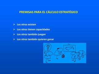  Los otros existen
 Los otros tienen capacidades
 Los otros también juegan
 Los otros también quieren ganar
PREMISAS PARA EL CÁLCULO ESTRATÉGICO
 