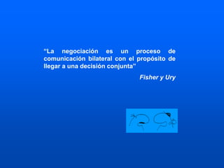 “La negociación es un proceso de
comunicación bilateral con el propósito de
llegar a una decisión conjunta”
Fisher y Ury
 