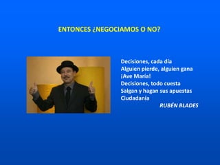 Decisiones, cada día
Alguien pierde, alguien gana
¡Ave María!
Decisiones, todo cuesta
Salgan y hagan sus apuestas
Ciudadanía
RUBÉN BLADES
ENTONCES ¿NEGOCIAMOS O NO?
 
