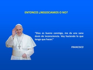 “Dios es bueno conmigo, me da una sana
dosis de inconsciencia. Voy haciendo lo que
tengo que hacer.“
FRANCISCO
ENTONCES ¿NEGOCIAMOS O NO?
 