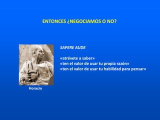 SAPERE AUDE
«atrévete a saber»
«ten el valor de usar tu propia razón»
«ten el valor de usar tu habilidad para pensar»
Horacio
ENTONCES ¿NEGOCIAMOS O NO?
 