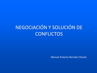 NEGOCIACIÓN Y SOLUCIÓN DE
CONFLICTOS
Manuel Antonio Narváez Chacón
 