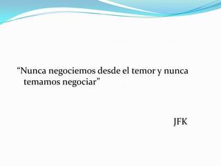 “Nunca negociemos desde el temor y nunca
 temamos negociar”



                                    JFK
 