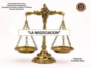 Universidad Fermín Toro
Vicerrectorado Académico
Facultad de Ciencias Jurídicas Y Políticas
Escuela de Derecho
“LA NEGOCIACION”
Integrante:
Trombella Silvio
 
