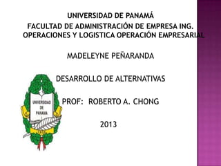 UNIVERSIDAD DE PANAMÁ
FACULTAD DE ADMINISTRACIÓN DE EMPRESA ING.
OPERACIONES Y LOGISTICA OPERACIÓN EMPRESARIAL

MADELEYNE PEÑARANDA
DESARROLLO DE ALTERNATIVAS
PROF: ROBERTO A. CHONG
2013

 
