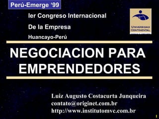 Perú-Emerge ‘99
Ier Congreso Internacional
De la Empresa
Huancayo-Perú

NEGOCIACION PARA
EMPRENDEDORES
Luiz Augusto Costacurta Junqueira
contato@originet.com.br
http://www.institutomvc.com.br

1

 