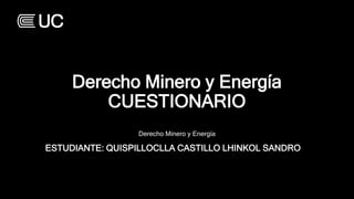 Derecho Minero y Energía
CUESTIONARIO
Derecho Minero y Energía
ESTUDIANTE: QUISPILLOCLLA CASTILLO LHINKOL SANDRO
 