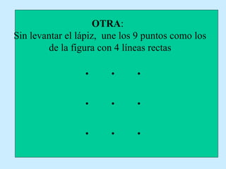 OTRA:
Sin levantar el lápiz, une los 9 puntos como los
de la figura con 4 líneas rectas
. . .
. . .
. . .
 