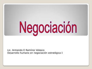 Lic. Armando E Ramírez Velasco
Desarrollo humano en negociación estratégica I
 