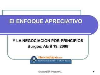 NEGOCIACION APRECIATIVA 1
El ENFOQUE APRECIATIVO
Y LA NEGOCIACION POR PRINCIPIOS
Burgos, Abril 19, 2008
 