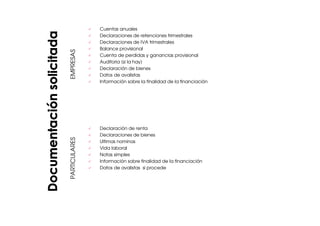 EMPRESASPARTICULARES
Cuentas anuales
Declaraciones de retenciones trimestrales
Declaraciones de IVA trimestrales
Balance provisional
Cuenta de perdidas y ganancias provisional
Auditoria (si la hay)
Declaración de bienes
Datos de avalistas
Información sobre la finalidad de la financiación
Declaración de renta
Declaraciones de bienes
Ultimas nominas
Vida laboral
Notas simples
Información sobre finalidad de la financiación
Datos de avalistas si procede
 