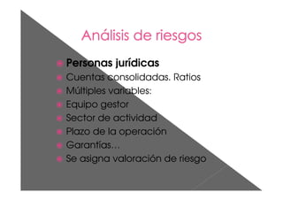 Personas jurídicas
Cuentas consolidadas. Ratios
Múltiples variables:
Equipo gestor
Sector de actividad
Plazo de la operación
Garantías…
Se asigna valoración de riesgo
 