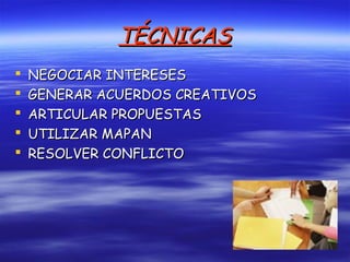 TÉCNICASTÉCNICAS
 NEGOCIAR INTERESESNEGOCIAR INTERESES
 GENERAR ACUERDOS CREATIVOSGENERAR ACUERDOS CREATIVOS
 ARTICULAR PROPUESTASARTICULAR PROPUESTAS
 UTILIZAR MAPANUTILIZAR MAPAN
 RESOLVER CONFLICTORESOLVER CONFLICTO
 