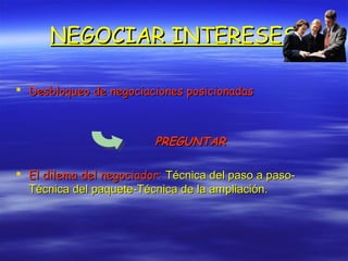 NEGOCIAR INTERESESNEGOCIAR INTERESES
 Desbloqueo de negociaciones posicionadasDesbloqueo de negociaciones posicionadas
PREGUNTARPREGUNTAR
 El dilema del negociador:El dilema del negociador: Técnica del paso a paso-Técnica del paso a paso-
Técnica del paquete-Técnica de la ampliación.Técnica del paquete-Técnica de la ampliación.
 