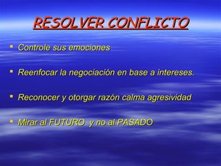 RESOLVER CONFLICTORESOLVER CONFLICTO
 Controle sus emocionesControle sus emociones
 Reenfocar la negociación en base a intereses.Reenfocar la negociación en base a intereses.
 Reconocer y otorgar razón calma agresividadReconocer y otorgar razón calma agresividad
 Mirar al FUTURO y no al PASADOMirar al FUTURO y no al PASADO
 