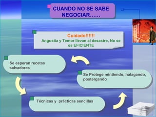 Cuidado!!!!!!
Angustia y Temor llevan al desastre, No se
es EFICIENTE
Técnicas y prácticas sencillas
Se esperan recetas
salvadoras
Se Protege mintiendo, halagando,
postergando
CUANDO NO SE SABE
NEGOCIAR……
 