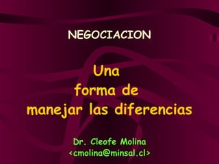 NEGOCIACION
Una
forma de
manejar las diferencias
Dr. Cleofe Molina
<cmolina@minsal.cl>
 