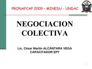 NEGOCIACION COLECTIVA Lic. César Martín ALCÁNTARA VEGA CAPACITADOR EPT PRONAFCAP 2009 – MINEDU - UNDAC 