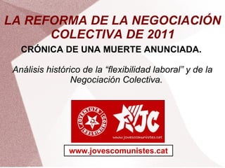 LA REFORMA DE LA NEGOCIACIÓN COLECTIVA DE 2011 CRÓNICA DE UNA MUERTE ANUNCIADA.  Análisis histórico de la “flexibilidad laboral” y de la Negociación Colectiva. www.jovescomunistes.cat 