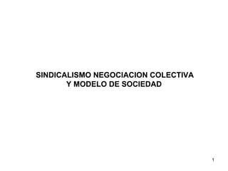 SINDICALISMO NEGOCIACION COLECTIVA
       Y MODELO DE SOCIEDAD




                                     1
 