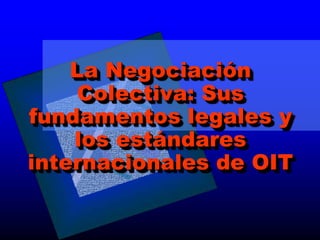 La Negociación
Colectiva: Sus
fundamentos legales y
los estándares
internacionales de OIT
 