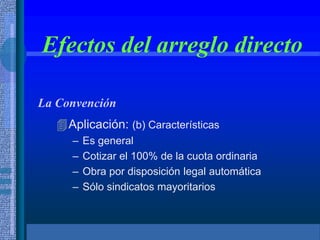 Efectos del arreglo directo
La Convención
Aplicación: (b) Características
– Es general
– Cotizar el 100% de la cuota ordinaria
– Obra por disposición legal automática
– Sólo sindicatos mayoritarios
 