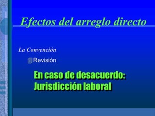Efectos del arreglo directo
La Convención
Revisión
En caso de desacuerdo:
Jurisdicción laboral
 