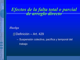 Efectos de la falta total o parcial
de arreglo directo
Huelga
Definición – Art. 429
– Suspensión colectiva, pacífica y temporal del
trabajo
 