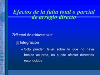Efectos de la falta total o parcial
de arreglo directo
Tribunal de arbitramento
Integración
– Sólo pueden fallar sobre lo que no haya
habido acuerdo, no puede afectar derechos
reconocidos
 