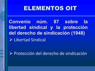 ELEMENTOS OIT
Convenio núm. 87 sobre la
libertad sindical y la protección
del derecho de sindicación (1948)
 Libertad Sindical
 Protección del derecho de sindicación
 