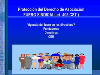 Protección del Derecho de Asociación
FUERO SINDICAL(art. 405 CST )
Vigencia del fuero en los directivos?
Fundadores
Directivos
CER
 