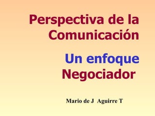 Perspectiva de la Comunicación Un enfoque  Negociador  Mario de J  Aguirre T 
