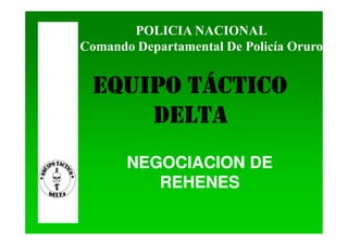 POLICIA NACIONAL
Comando Departamental De Policía Oruro


 EQUIPO TÁCTICO
     DELTA
       NEGOCIACION DE
          REHENES
 