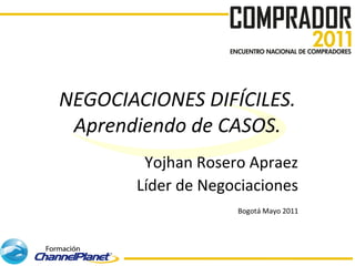 NEGOCIACIONES DIFÍCILES.
 Aprendiendo de CASOS.
        Yojhan Rosero Apraez
       Líder de Negociaciones
                    Bogotá Mayo 2011
 