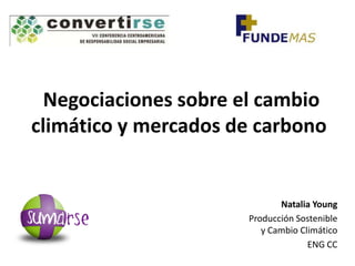 Negociaciones sobre el cambio
climático y mercados de carbono


                             Natalia Young
                      Producción Sostenible
                         y Cambio Climático
                                    ENG CC
 