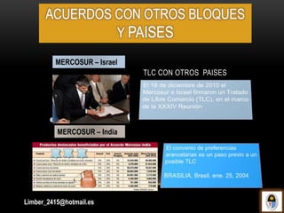 TLC CON OTROS PAISES
MERCOSUR – Israel
MERCOSUR – India
Limber_2415@hotmail.es
ACUERDOS CON OTROS BLOQUES
Y PAISES
 