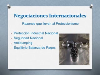 Negociaciones Internacionales
Razones que llevan al Proteccionismo
- Protección Industrial Nacional
- Seguridad Nacional
- Antidumping
- Equilibrio Balanza de Pagos
 