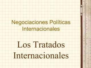 Negociaciones Políticas 
Internacionales 
Los Tratados 
Internacionales 
 