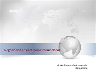 Negociación en el contexto internacional
Gorka Zamarreño Aramendia
@granzama
 