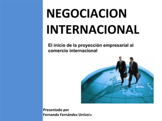 NEGOCIACION
INTERNACIONAL
Presentado por
Fernando Fernández Urrizola
El inicio de la proyección empresarial al
comercio internacional
 