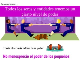 Hasta el ser más ínfimo tiene poder
Todos los seres y entidades tenemos un
cierto nivel de poder
Pero recuerde…
 