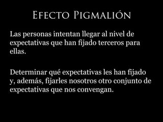 Las personas intentan llegar al nivel de
expectativas que han fijado terceros para
ellas.
Determinar qué expectativas les han fijado
y, además, fijarles nosotros otro conjunto de
expectativas que nos convengan.
 